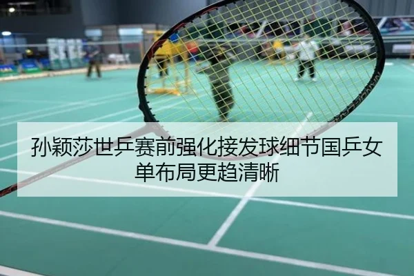 孙颖莎世乒赛前强化接发球细节国乒女单布局更趋清晰