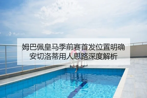 姆巴佩皇马季前赛首发位置明确 安切洛蒂用人思路深度解析