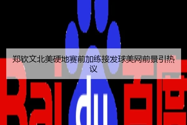 郑钦文北美硬地赛前加练接发球美网前景引热议