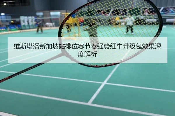 维斯塔潘新加坡站排位赛节奏强势红牛升级包效果深度解析