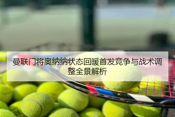 曼联门将奥纳纳状态回暖首发竞争与战术调整全景解析