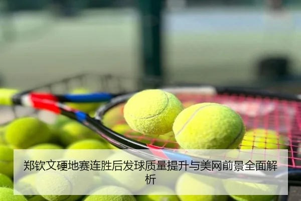 郑钦文硬地赛连胜后发球质量提升与美网前景全面解析