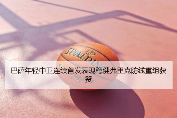 巴萨年轻中卫连续首发表现稳健弗里克防线重组获赞
