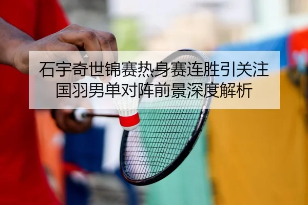 石宇奇世锦赛热身赛连胜引关注 国羽男单对阵前景深度解析