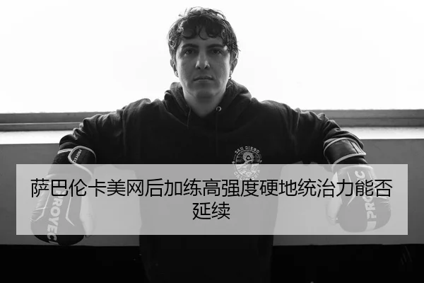 萨巴伦卡美网后加练高强度硬地统治力能否延续