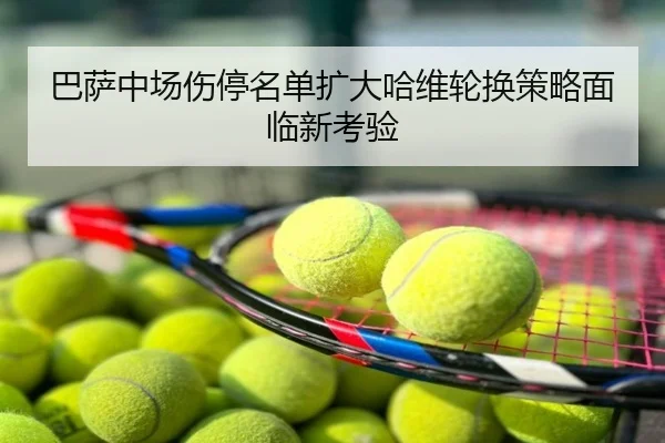 巴萨中场伤停名单扩大哈维轮换策略面临新考验