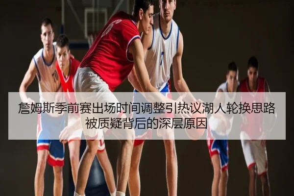 詹姆斯季前赛出场时间调整引热议湖人轮换思路被质疑背后的深层原因