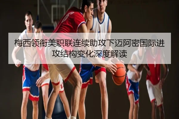 梅西领衔美职联连续助攻下迈阿密国际进攻结构变化深度解读